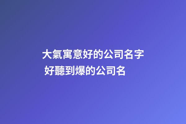 大氣寓意好的公司名字 好聽到爆的公司名